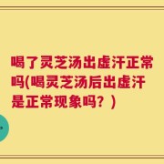喝了灵芝汤出虚汗正常吗(喝灵芝汤后出虚汗是正常现象吗？)