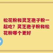 松花粉和灵芝孢子粉一起吃？灵芝孢子粉和松花粉哪个更好
