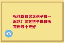 松花粉和灵芝孢子粉一起吃？灵芝孢子粉和松花粉哪个更好