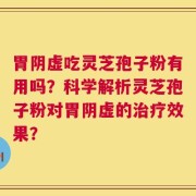 胃阴虚吃灵芝孢子粉有用吗？科学解析灵芝孢子粉对胃阴虚的治疗效果？