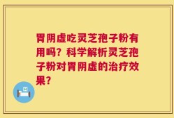 胃阴虚吃灵芝孢子粉有用吗？科学解析灵芝孢子粉对胃阴虚的治疗效果？