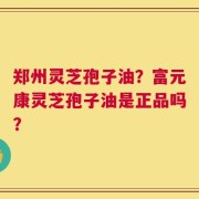 郑州灵芝孢子油？富元康灵芝孢子油是正品吗？
