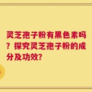 灵芝孢子粉有黑色素吗？探究灵芝孢子粉的成分及功效？