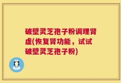 破壁灵芝孢子粉调理肾虚(恢复肾功能，试试破壁灵芝孢子粉)