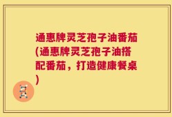 通惠牌灵芝孢子油番茄(通惠牌灵芝孢子油搭配番茄，打造健康餐桌)
