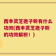 西丰灵芝孢子粉有什么功效(西丰灵芝孢子粉的功效解析！)