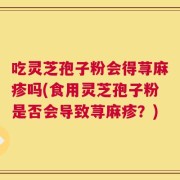 吃灵芝孢子粉会得荨麻疹吗(食用灵芝孢子粉是否会导致荨麻疹？)