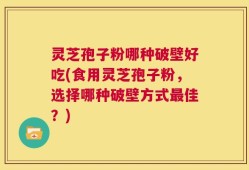 灵芝孢子粉哪种破壁好吃(食用灵芝孢子粉，选择哪种破壁方式最佳？)