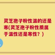 灵芝孢子粉性温的还是寒(灵芝孢子粉性质属于温性还是寒性？)