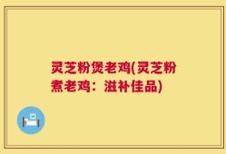 灵芝粉煲老鸡(灵芝粉煮老鸡：滋补佳品)