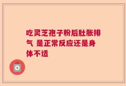 吃灵芝孢子粉后肚胀排气 是正常反应还是身体不适