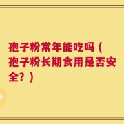 孢子粉常年能吃吗 (孢子粉长期食用是否安全？)