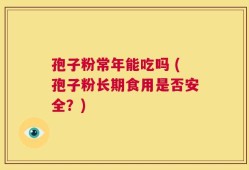 孢子粉常年能吃吗 (孢子粉长期食用是否安全？)