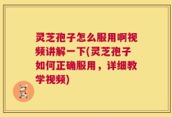 灵芝孢子怎么服用啊视频讲解一下(灵芝孢子如何正确服用，详细教学视频)