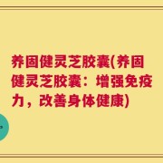 养固健灵芝胶囊(养固健灵芝胶囊：增强免疫力，改善身体健康)
