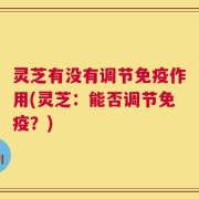灵芝有没有调节免疫作用(灵芝：能否调节免疫？)
