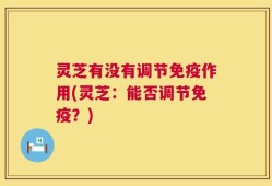 灵芝有没有调节免疫作用(灵芝：能否调节免疫？)