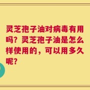 灵芝孢子油对病毒有用吗？灵芝孢子油是怎么样使用的，可以用多久呢？