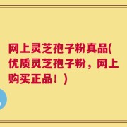 网上灵芝孢子粉真品(优质灵芝孢子粉，网上购买正品！)