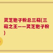 灵芝狍子粉总三萜(三萜之王——灵芝狍子粉)