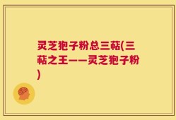 灵芝狍子粉总三萜(三萜之王——灵芝狍子粉)