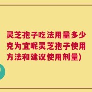 灵芝孢子吃法用量多少克为宜呢灵芝孢子使用方法和建议使用剂量)