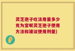 灵芝孢子吃法用量多少克为宜呢灵芝孢子使用方法和建议使用剂量)
