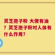 灵芝孢子粉 大便有油？灵芝孢子粉对人体有什么作用？