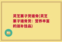 灵芝栗子煲猪骨(灵芝栗子猪骨煲：营养丰富的滋补佳品)