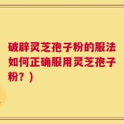 破辟灵芝孢子粉的服法如何正确服用灵芝孢子粉？)