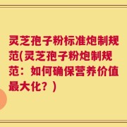灵芝孢子粉标准炮制规范(灵芝孢子粉炮制规范：如何确保营养价值最大化？)