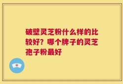 破壁灵芝粉什么样的比较好？哪个牌子的灵芝孢子粉最好