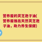 营养屋的灵芝孢子油(营养屋推出天然灵芝孢子油，助力养生保健)