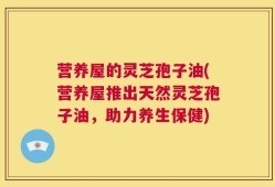 营养屋的灵芝孢子油(营养屋推出天然灵芝孢子油，助力养生保健)