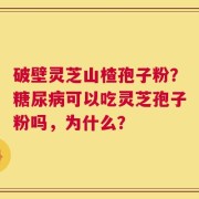 破壁灵芝山楂孢子粉？糖尿病可以吃灵芝孢子粉吗，为什么？