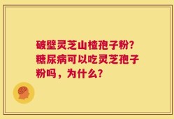 破壁灵芝山楂孢子粉？糖尿病可以吃灵芝孢子粉吗，为什么？