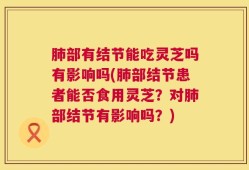 肺部有结节能吃灵芝吗有影响吗(肺部结节患者能否食用灵芝？对肺部结节有影响吗？)