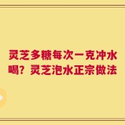 灵芝多糖每次一克冲水喝？灵芝泡水正宗做法