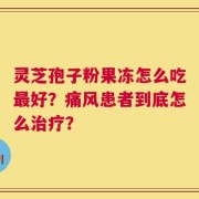 灵芝孢子粉果冻怎么吃最好？痛风患者到底怎么治疗？