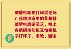 破壁机能把打碎灵芝吗？我想用家里的艾美特破壁机磨研灵芝，机上有磨研功能但又怕把机子打坏了，求教，谢谢