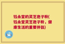 钰永堂的灵芝孢子粉(钰永堂灵芝孢子粉，健康生活的重要伴侣)