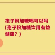 孢子粉加糖喝可以吗 (孢子粉加糖饮用有益健康？)