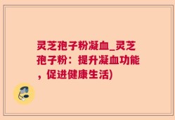 灵芝孢子粉凝血_灵芝孢子粉：提升凝血功能，促进健康生活)