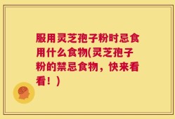 服用灵芝孢子粉时忌食用什么食物(灵芝孢子粉的禁忌食物，快来看看！)