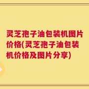 灵芝孢子油包装机图片价格(灵芝孢子油包装机价格及图片分享)