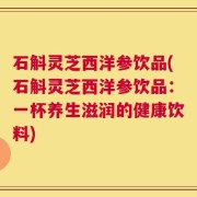 石斛灵芝西洋参饮品(石斛灵芝西洋参饮品：一杯养生滋润的健康饮料)