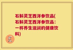 石斛灵芝西洋参饮品(石斛灵芝西洋参饮品：一杯养生滋润的健康饮料)