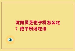 沈阳灵芝孢子粉怎么吃？孢子粉汤吃法
