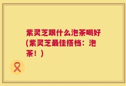 紫灵芝跟什么泡茶喝好(紫灵芝最佳搭档：泡茶！)