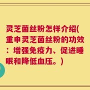 灵芝菌丝粉怎样介绍(重申灵芝菌丝粉的功效：增强免疫力、促进睡眠和降低血压。)